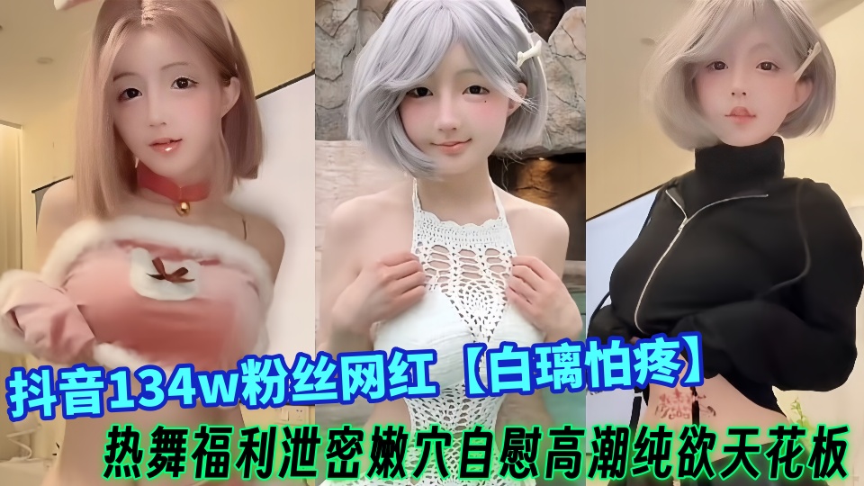 抖音134w粉丝网红【白璃怕疼】热舞福利泄密嫩穴自慰高潮纯欲天花板