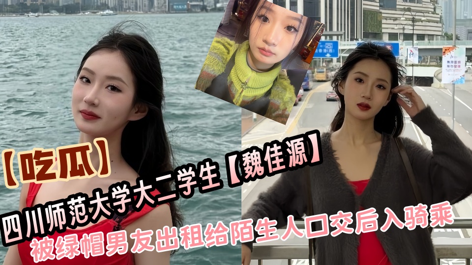 【吃瓜】四川师范大学大二学生【魏佳源】被绿帽男友出租给陌生人口交后入骑乘